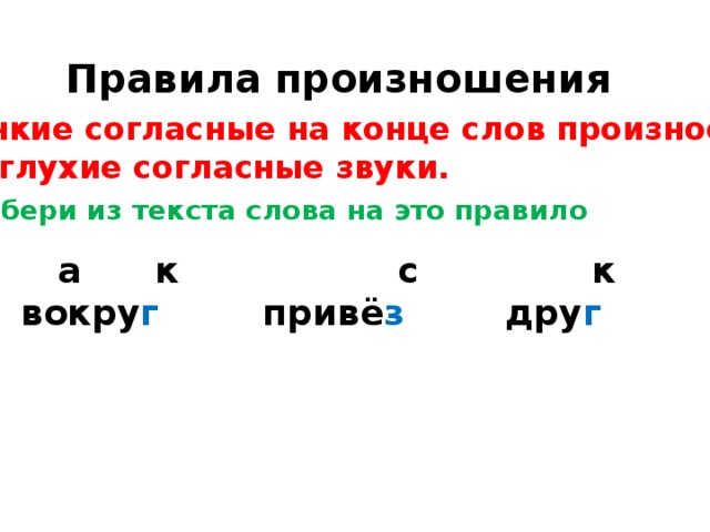 Правила произношения Звонкие согласные на конце слов произносятся как глухие согласные звуки. Выбери из текста слова на это правило  а к  с  к вокру г привё з дру г 