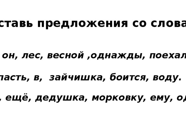 Составь предложения со словами В , он, лес, весной ,однажды, поехал. Упасть, в, зайчишка, боится, воду. Дал, ещё, дедушка, морковку, ему, одну. 