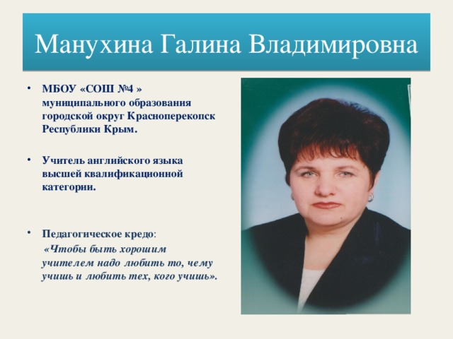 Манухина Галина Владимировна МБОУ «СОШ №4 »  муниципального образования городской округ Красноперекопск Республики Крым.  Учитель английского языка высшей квалификационной категории.   Педагогическое кредо :  «Чтобы быть хорошим учителем надо любить то, чему учишь и любить тех, кого учишь».  