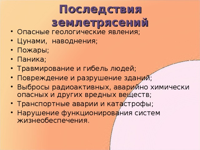 Последствия землетрясений Опасные геологические явления; Цунами, наводнения; Пожары; Паника; Травмирование и гибель людей; Повреждение и разрушение зданий; Выбросы радиоактивных, аварийно химически опасных и других вредных веществ; Транспортные аварии и катастрофы; Нарушение функционирования систем жизнеобеспечения. 