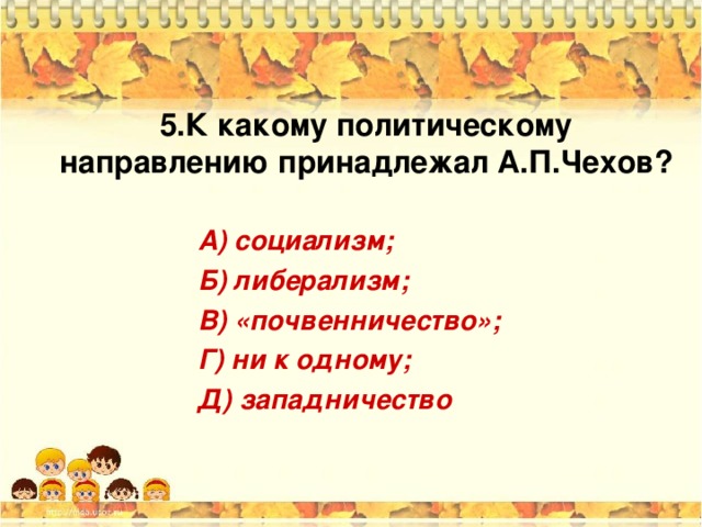 5. К какому политическому направлению принадлежал А.П.Чехов? А) социализм; Б) либерализм; В) «почвенничество»; Г) ни к одному; Д) западничество 