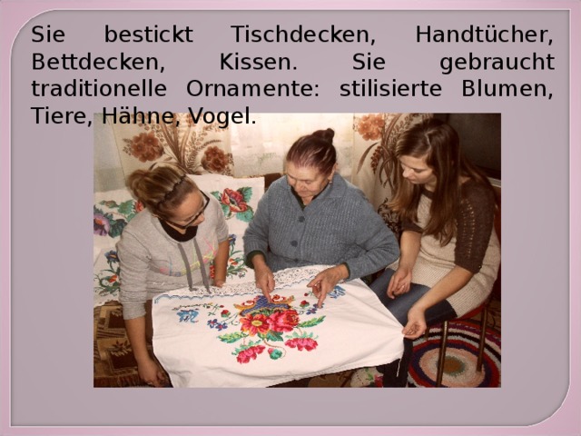 Sie bestickt Tischdecken, Handtücher, Bettdecken, Kissen. Sie gebraucht traditionelle Ornamente: stilisierte Blumen, Tiere, Hähne, Vogel. 