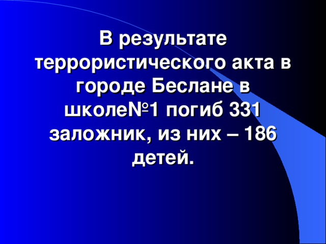 В результате террористического акта в городе Беслане в школе№1 погиб 331 заложник, из них – 186 детей.