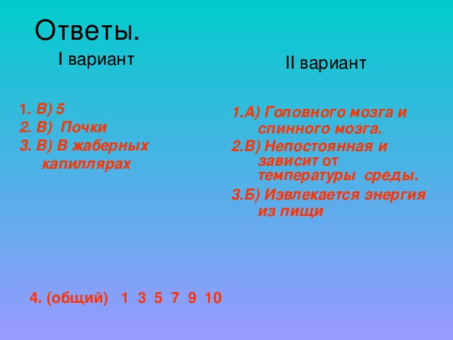 Ответы.  I вариант  1.  В) 5 2. В) Почки  3. В) В жаберных капиллярах     II вариант   1.А) Головного мозга и спинного мозга. 2.В) Непостоянная и зависит от температуры  среды. 3.Б) Извлекается энергия из пищи      4. (общий) 1 3 5 7 9 10 