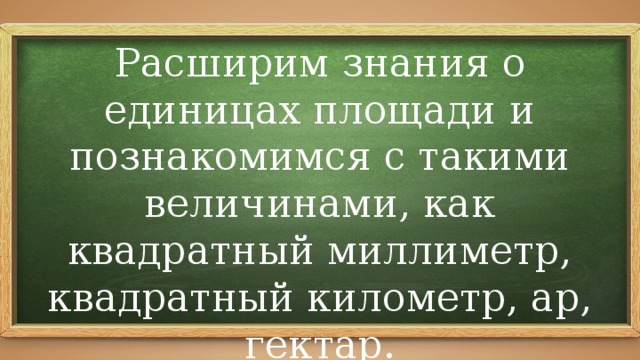 Расширим знания о единицах площади и познакомимся с такими величинами, как квадратный миллиметр, квадратный километр, ар, гектар. 