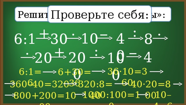 Проверьте себя: Решите  «круговые примеры»: – : + · · 10 40 30 6:1 8 – : + · 4 200 20 100 36·10=360 6:1=6 6+30=36 40·20=800 320:8=40 360–40=320 1000:100=10 10–4=6 800+200=1000 6 : 1 30 10 40 8 20 1000 200 4 