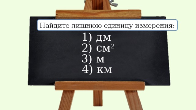 Найдите лишнюю единицу измерения: 1) дм 2) cм 2 3) м 4) км 