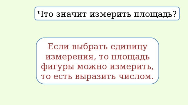 Что значит измерить площадь? Если выбрать единицу измерения, то площадь фигуры можно измерить, то есть выразить числом. 