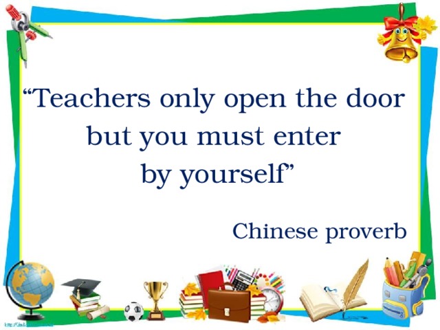 “ Teachers only open the door but you must enter  by yourself” Chinese proverb