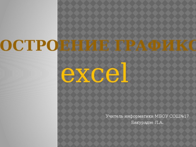 Построение графиков excel Учитель информатики МБОУ СОШ№17 Бакурадзе Л.А.