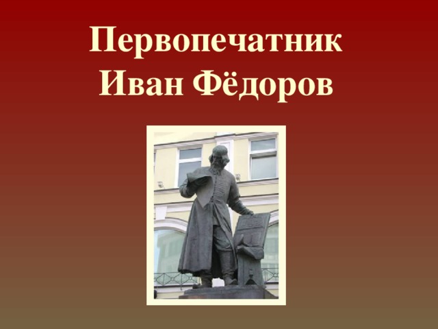 Первопечатник  Иван Фёдоров 