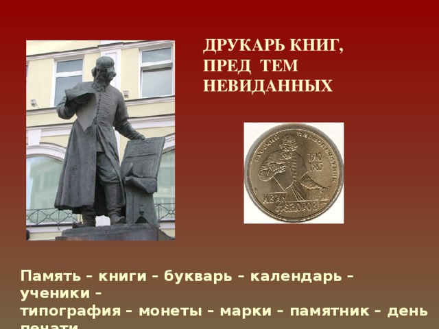 ДРУКАРЬ КНИГ,  ПРЕД ТЕМ НЕВИДАННЫХ Память – книги – букварь – календарь – ученики –  типография – монеты – марки – памятник – день печати 