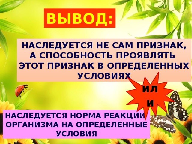 Вывод: Наследуется не сам признак, А способность проявлять этот признак в определенных условиях или Наследуется норма реакции Организма на определенные условия 