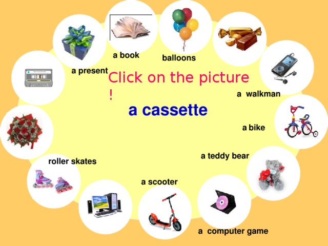 a book balloons a present Click on the picture ! a walkman a cassette a bike a teddy bear roller skates a scooter a computer game 