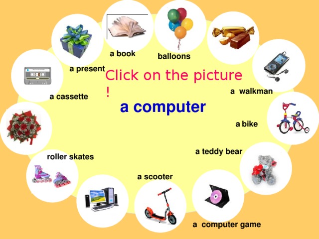 a book balloons a present Click on the picture ! a walkman a cassette a computer a bike a teddy bear roller skates a scooter a computer game 