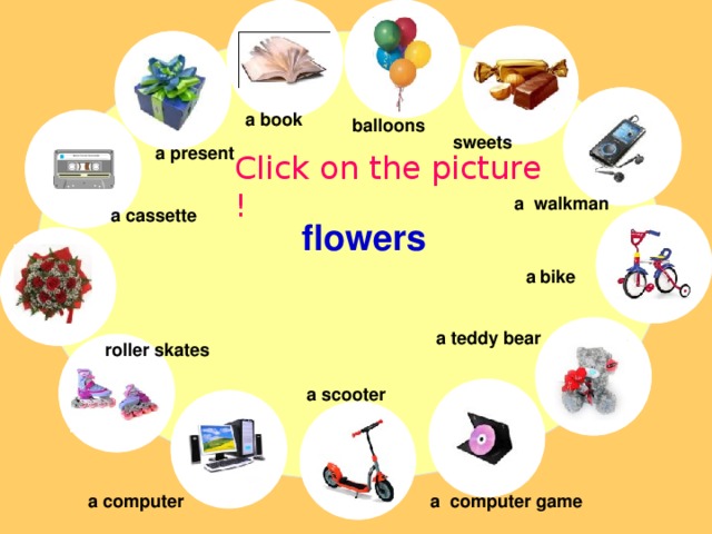 a book balloons sweets a present Click on the picture ! a walkman a cassette flowers a bike a teddy bear roller skates a scooter a computer a computer game 