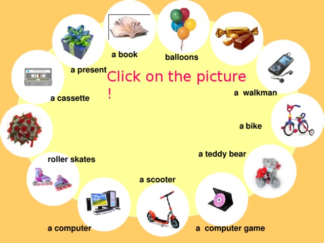 a book balloons a present Click on the picture ! a walkman a cassette a bike a teddy bear roller skates a scooter a computer game a computer 