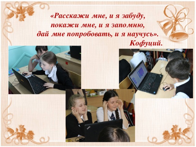 «Расскажи мне, и я забуду,  покажи мне, и я запомню,  дай мне попробовать, и я научусь».  Кофуций.