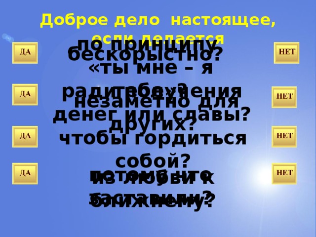Доброе дело настоящее, если делается по принципу «ты мне – я тебе»? бескорыстно? ради получения денег или славы?  незаметно для других? чтобы гордиться собой? потому что заставили? из любви к ближнему? 