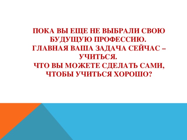          Пока вы еще не выбрали свою будущую профессию.  Главная ваша задача сейчас – учиться.  Что вы можете сделать сами, чтобы учиться хорошо? 