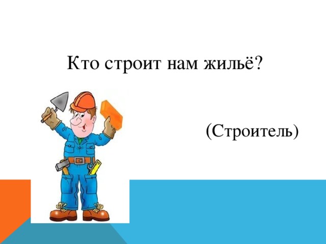 Кто строит нам жильё?  ( Строитель) 