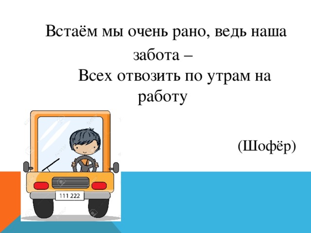 Встаём мы очень рано, ведь наша забота –  Всех отвозить по утрам на работу (Шофёр) 