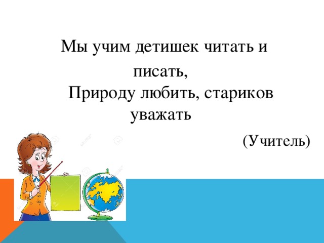 Мы учим детишек читать и писать,  Природу любить, стариков уважать (Учитель) 