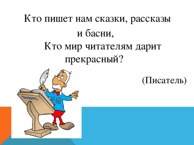 Кто пишет нам сказки, рассказы и басни,  Кто мир читателям дарит прекрасный? (Писатель) 