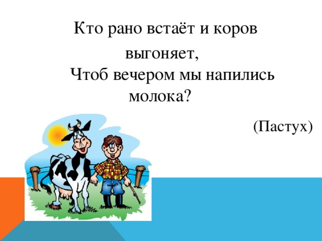 Кто рано встаёт и коров выгоняет,  Чтоб вечером мы напились молока? (Пастух) 