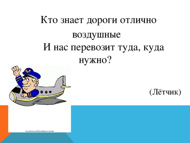 Кто знает дороги отлично воздушные  И нас перевозит туда, куда нужно? (Лётчик) 