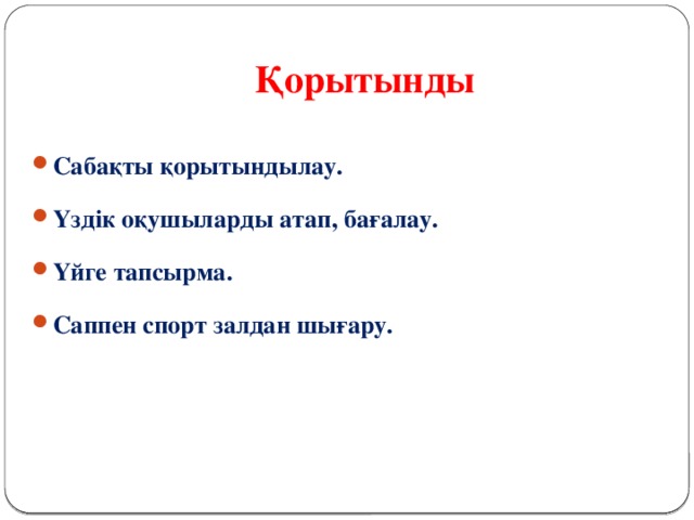 Қорытынды Сабақты қорытындылау. Үздік оқушыларды атап, бағалау. Үйге тапсырма. Саппен спорт залдан шығару. 