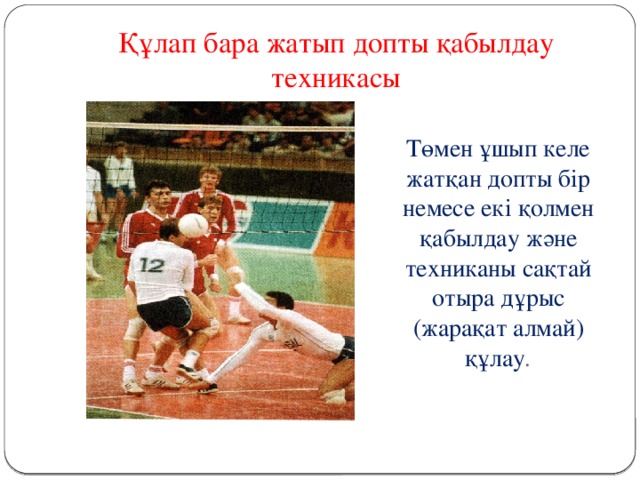 Құлап бара жатып допты қабылдау техникасы  Төмен ұшып келе жатқан допты бір немесе екі қолмен қабылдау және техниканы сақтай отыра дұрыс (жарақат алмай) құлау . 
