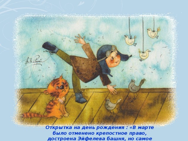 Открытка на день рождения : «В марте было отменено крепостное право, достроена Эйфелева башня, но самое главное мартовское чудо – это ты!» 