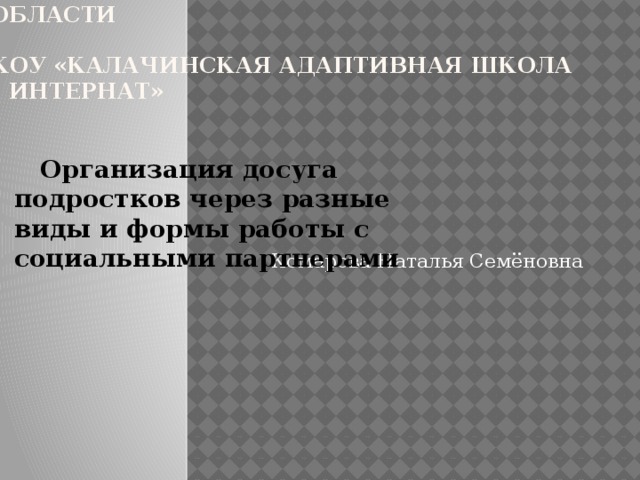 МИНИСТЕРСТВО ОБРАЗОВАНИЯ ОМСКОЙ ОБЛАСТИ   КОУ «Калачинская адаптивная школа – интернат»       Организация досуга подростков через разные виды и формы работы с социальными партнерами Комарова Наталья Семёновна