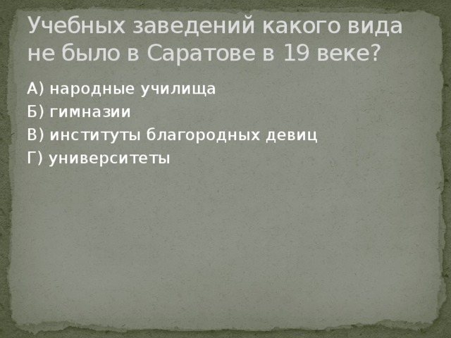 Учебных заведений какого вида не было в Саратове в 19 веке? А) народные училища Б) гимназии В) институты благородных девиц Г) университеты 
