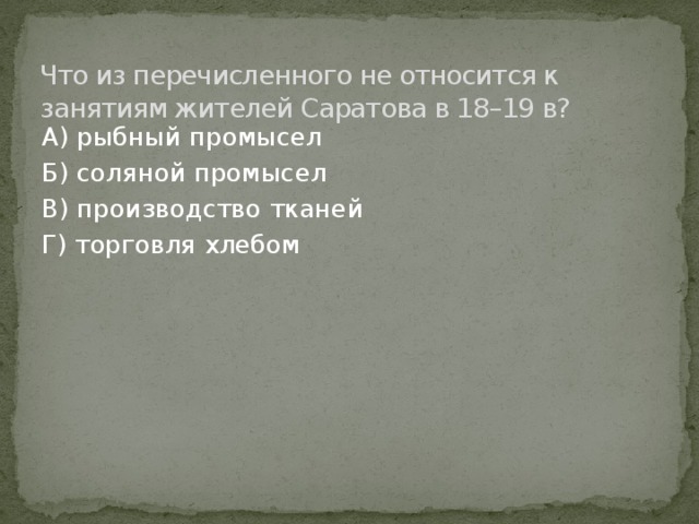 Что из перечисленного не относится к занятиям жителей Саратова в 18–19 в? А) рыбный промысел Б) соляной промысел В) производство тканей Г) торговля хлебом 