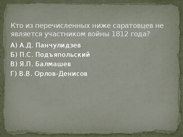 Кто из перечисленных ниже саратовцев не является участником войны 1812 года? А) А.Д. Панчулидзев Б) П.С. Подъяпольский В) Я.П. Балмашев Г) В.В. Орлов-Денисов 