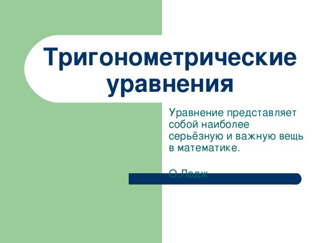 Тригонометрические уравнения Уравнение представляет собой наиболее серьёзную и важную вещь в математике.    О.Лодж
