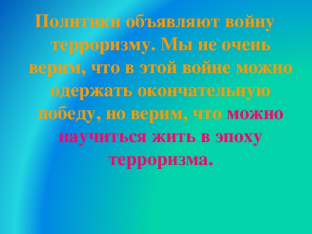 Политики объявляют войну терроризму. Мы не очень верим, что в этой войне можно одержать окончательную победу, но верим, что можно научиться жить в эпоху терроризма.  