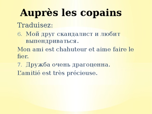 Auprès les copains Traduisez: Мой друг скандалист и любит выпендриваться. Mon ami est chahuteur et aime faire le fier. Дружба очень драгоценна. L’amitié est très précieuse. 
