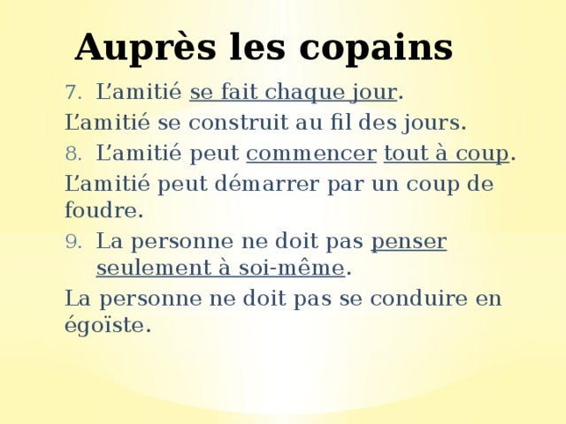 Auprès les copains L’amitié se fait chaque jour . L’amitié se construit au fil des jours. L’amitié peut commencer  tout à coup . L’amitié peut démarrer par un coup de foudre. La personne ne doit pas penser seulement à soi-même . La personne ne doit pas se conduire en égoïste. 