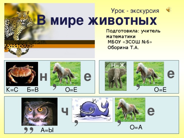 Урок - экскурсия В мире животных Подготовила: учитель математики  МБОУ «ЗСОШ №6»  Оборина Т.А. Н=Ж е н е , , О=Е О=Е К=С Б=В ч е , , , , О=А А=Ы