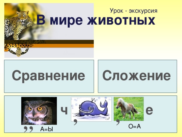 Урок - экскурсия В мире животных Сложение Сравнение ч е , , , , О=А А=Ы