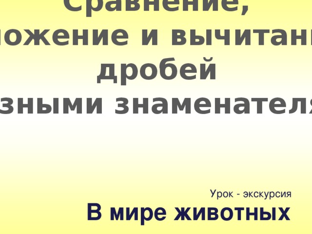 Сравнение, сложение и вычитание дробей с разными знаменателями. Урок - экскурсия В мире животных