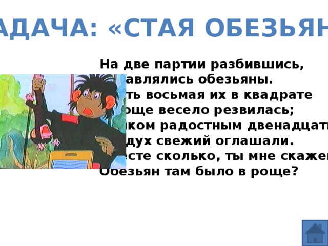 Задача: «стая обезьян» На две партии разбившись, Забавлялись обезьяны. Часть восьмая их в квадрате В роще весело резвилась; Криком радостным двенадцать Воздух свежий оглашали. Вместе сколько, ты мне скажешь, Обезьян там было в роще? 