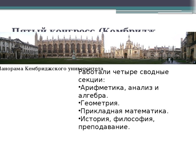 Пятый конгресс (Кембридж, 1912)  Панорама Кембриджского университета Работали четыре сводные секции: Арифметика, анализ и алгебра. Геометрия. Прикладная математика. История, философия, преподавание. 