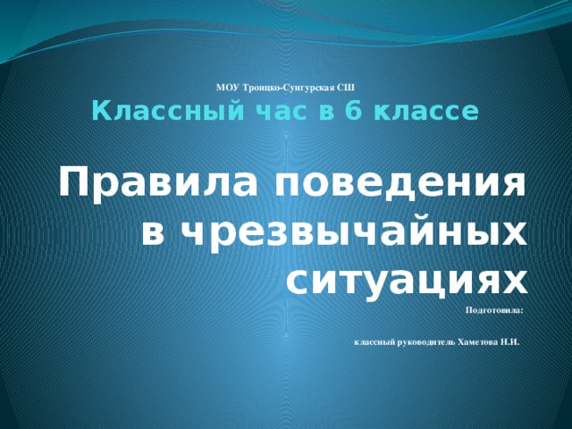  МОУ Троицко-Сунгурская СШ  Классный час в 6 классе Правила поведения в чрезвычайных ситуациях Подготовила: классный руководитель Хаметова Н.И.   