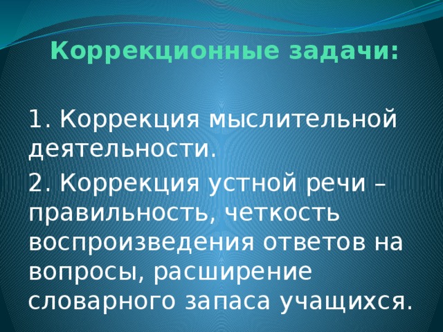  Коррекционные задачи:   1. Коррекция мыслительной деятельности. 2. Коррекция устной речи – правильность, четкость воспроизведения ответов на вопросы, расширение словарного запаса учащихся. 