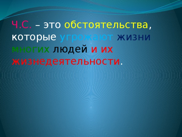 Ч.С. – это обстоятельства , которые угрожают  жизни  многих  людей  и их жизнедеятельности . 