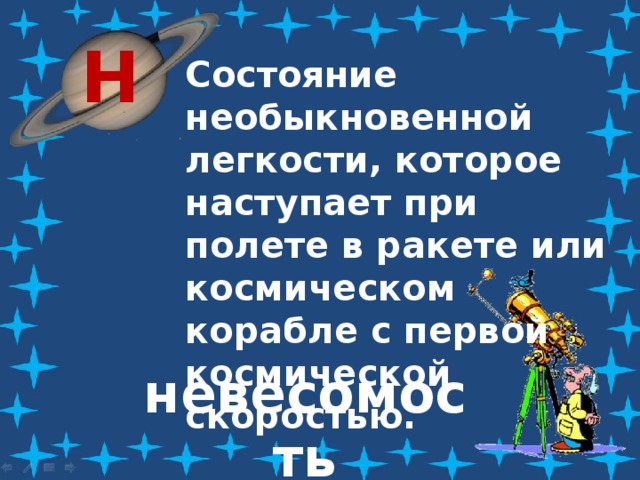 Н Состояние необыкновенной легкости, которое наступает при полете в ракете или космическом корабле с первой космической скоростью. невесомость 